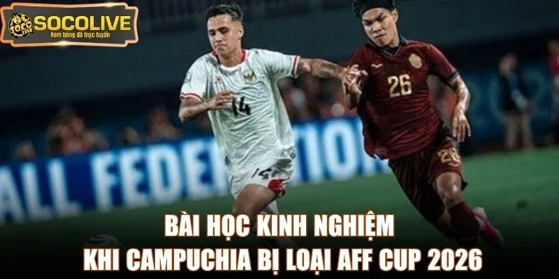 Bài học kinh nghiệm khi Campuchia bị loại AFF Cup 2026