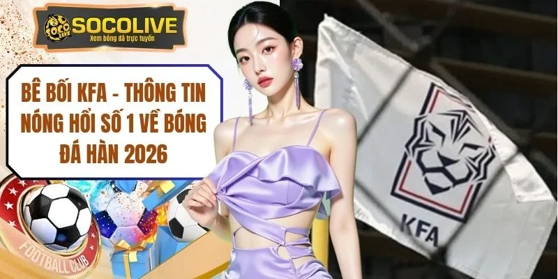 Bê Bối KFA - Thông Tin Nóng Hổi Số 1 Về Bóng Đá Hàn 2026