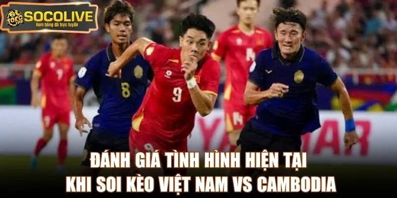 Đánh giá tình hình hiện tại khi soi kèo Việt Nam vs Cambodia