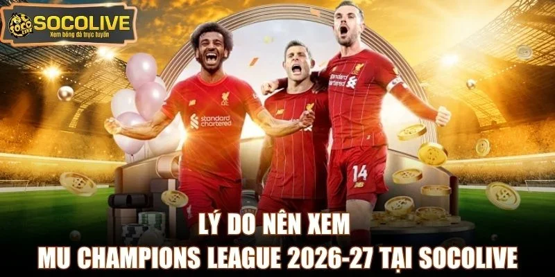 Lý do nên xem MU Champions League 2026-27 tại Socolive
