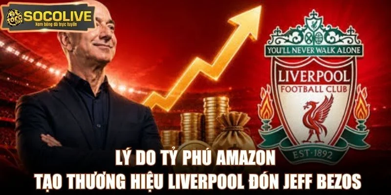 Lý do tỷ phú Amazon tạo thương hiệu Liverpool đón Jeff Bezos