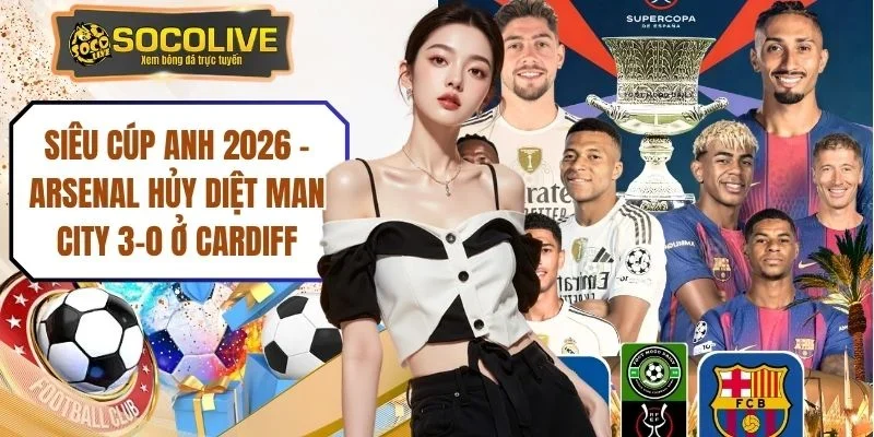 Siêu Cúp Anh 2026 - Arsenal Hủy Diệt Man City 3-0 Ở Cardiff