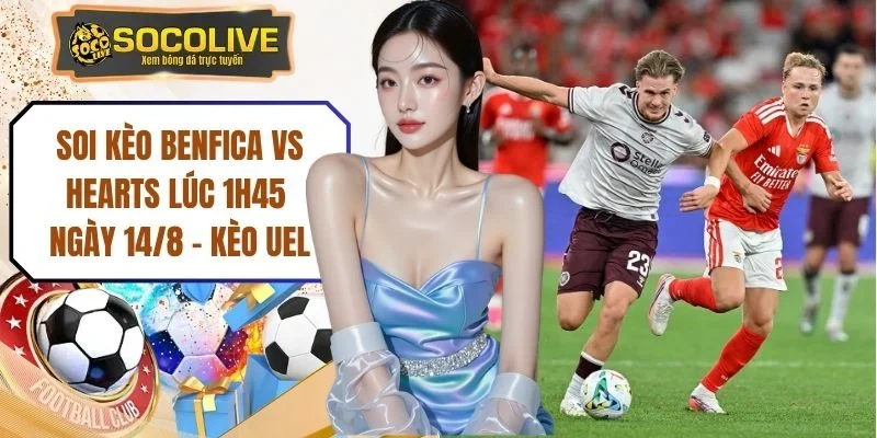 Soi Kèo Benfica Vs Hearts Lúc 1h45 Ngày 14/8 - Kèo UEL