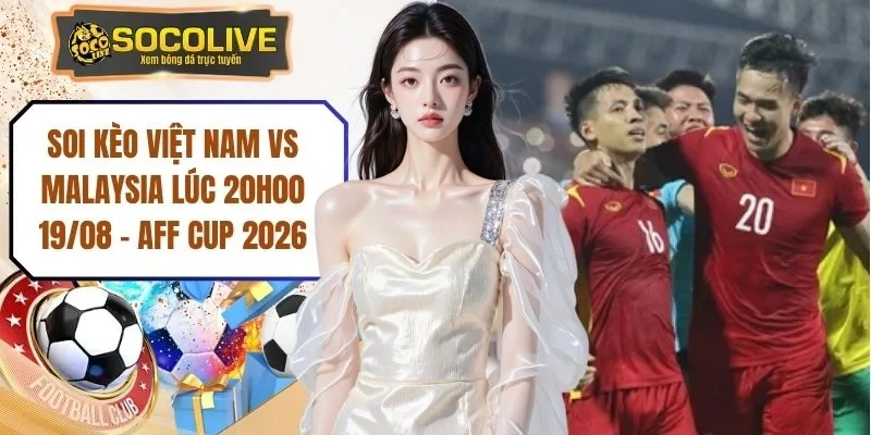 Soi Kèo Việt Nam vs Malaysia Lúc 20H00 19/08 - AFF Cup 2026