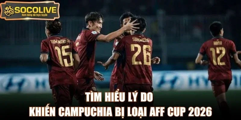 Tìm hiểu lý do khiến Campuchia bị loại AFF Cup 2026